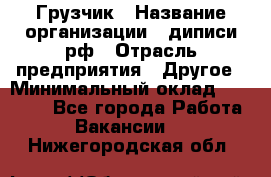 Грузчик › Название организации ­ диписи.рф › Отрасль предприятия ­ Другое › Минимальный оклад ­ 13 500 - Все города Работа » Вакансии   . Нижегородская обл.